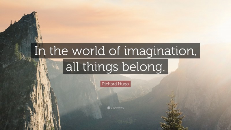 Richard Hugo Quote: “In the world of imagination, all things belong.”