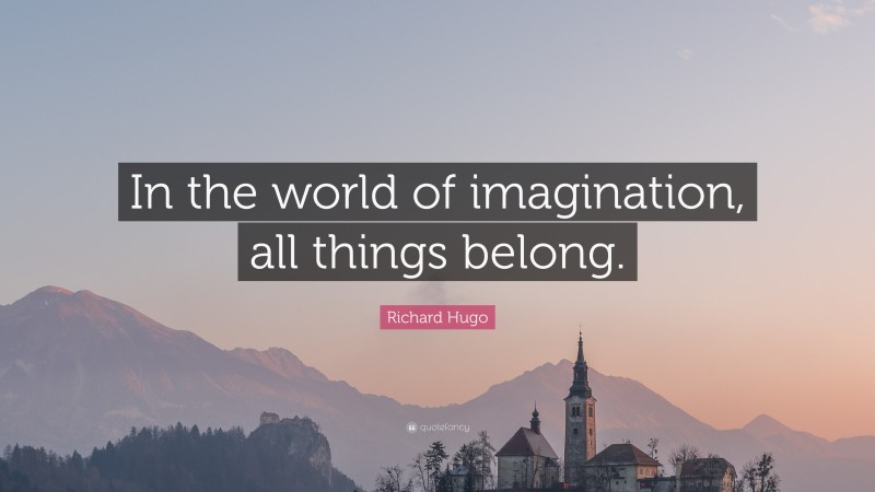 Richard Hugo Quote: “In the world of imagination, all things belong.”