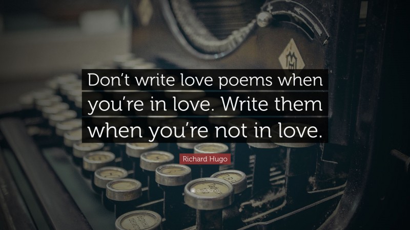 Richard Hugo Quote: “Don’t write love poems when you’re in love. Write them when you’re not in love.”