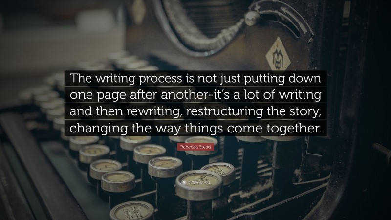 Rebecca Stead Quote: “The writing process is not just putting down one page after another-it’s a lot of writing and then rewriting, restructuring the story, changing the way things come together.”