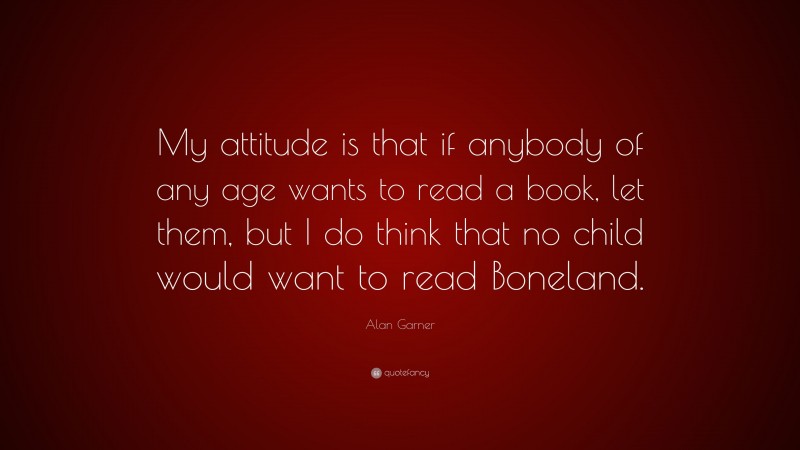 Alan Garner Quote: “My attitude is that if anybody of any age wants to read a book, let them, but I do think that no child would want to read Boneland.”