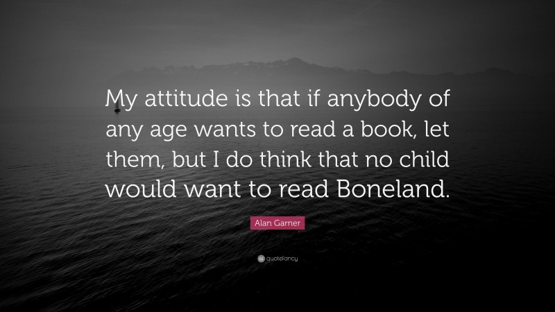 Alan Garner Quote: “My attitude is that if anybody of any age wants to read a book, let them, but I do think that no child would want to read Boneland.”