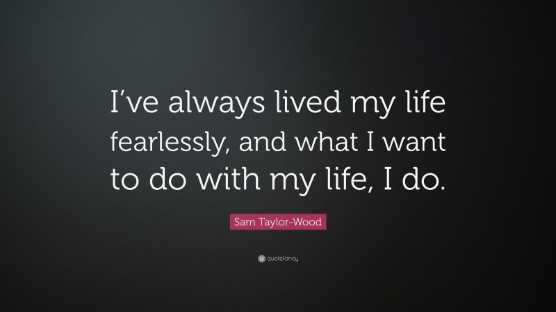 Sam Taylor-Wood Quote: “I’ve always lived my life fearlessly, and what I want to do with my life, I do.”