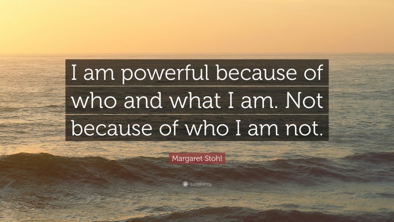 Margaret Stohl Quote: “I am powerful because of who and what I am. Not because of who I am not.”