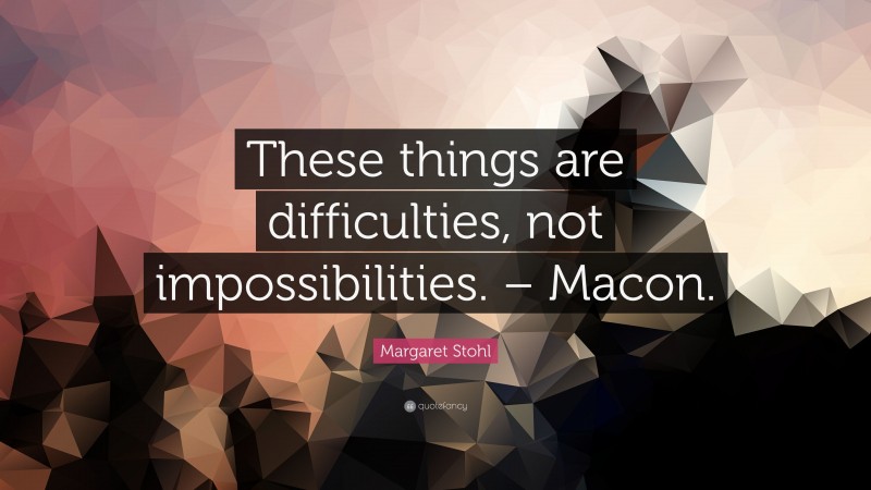 Margaret Stohl Quote: “These things are difficulties, not impossibilities. – Macon.”