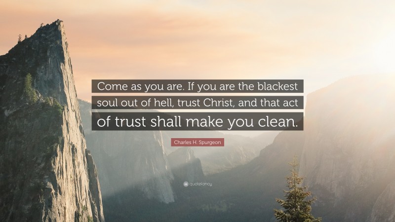 Charles H. Spurgeon Quote: “Come as you are. If you are the blackest soul out of hell, trust Christ, and that act of trust shall make you clean.”