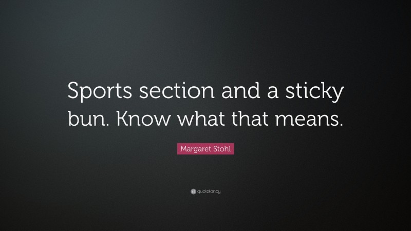 Margaret Stohl Quote: “Sports section and a sticky bun. Know what that means.”