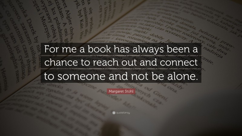 Margaret Stohl Quote: “For me a book has always been a chance to reach out and connect to someone and not be alone.”