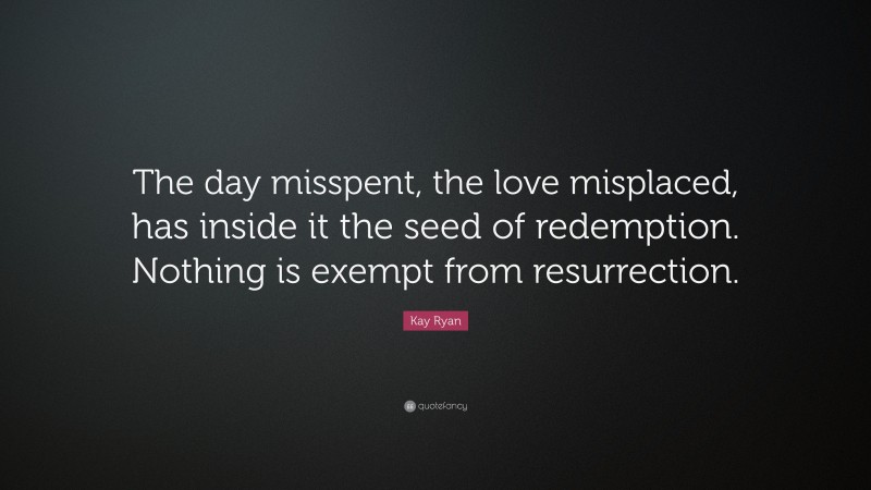 Kay Ryan Quote: “The day misspent, the love misplaced, has inside it the seed of redemption. Nothing is exempt from resurrection.”