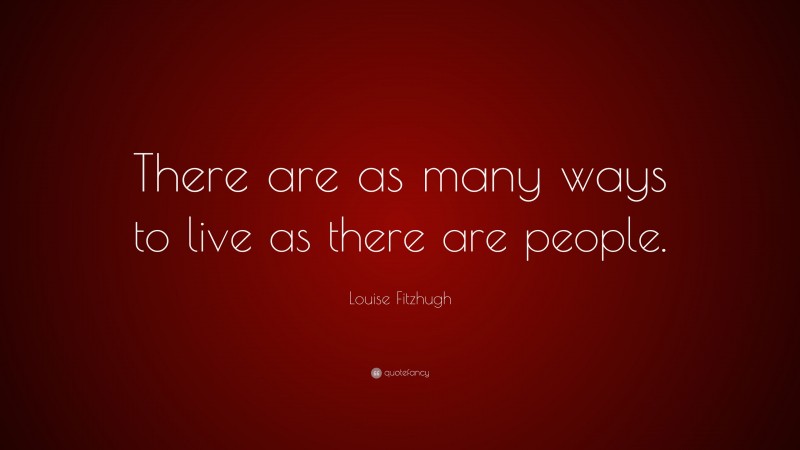 Louise Fitzhugh Quote: “There are as many ways to live as there are people.”