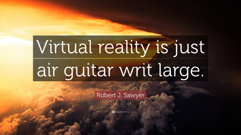 Robert J. Sawyer Quote: “Virtual reality is just air guitar writ large.”