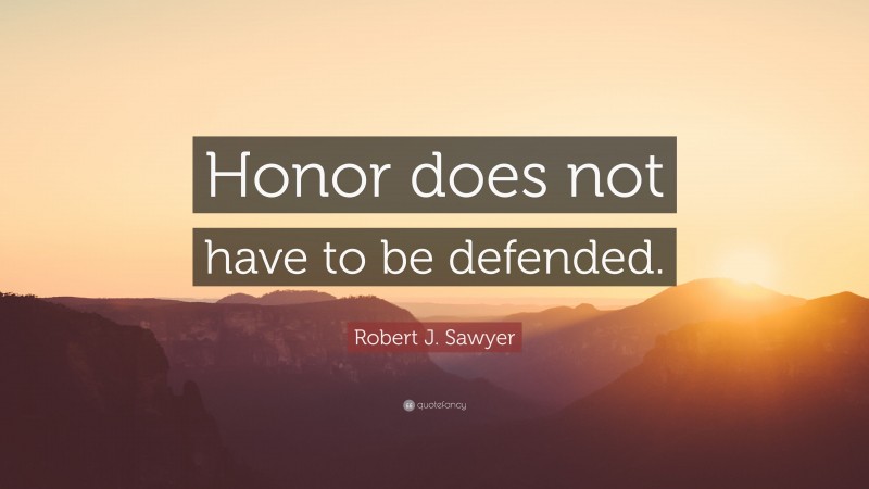 Robert J. Sawyer Quote: “Honor does not have to be defended.”