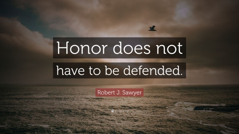 Robert J. Sawyer Quote: “Honor does not have to be defended.”