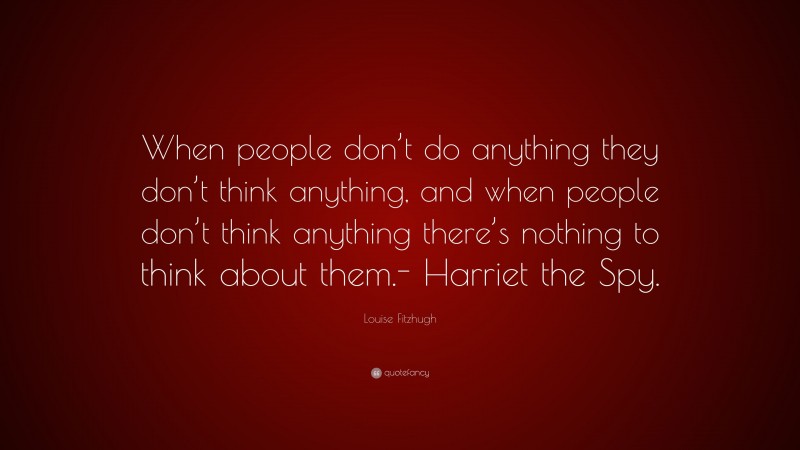 Louise Fitzhugh Quote: “When people don’t do anything they don’t think anything, and when people don’t think anything there’s nothing to think about them.- Harriet the Spy.”