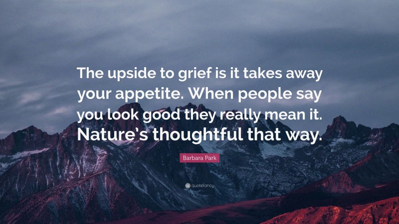 Barbara Park Quote: “The upside to grief is it takes away your appetite. When people say you look good they really mean it. Nature’s thoughtful that way.”