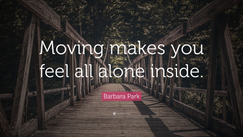 Barbara Park Quote: “Moving makes you feel all alone inside.”