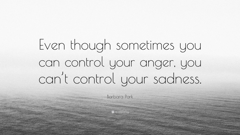 Barbara Park Quote: “Even though sometimes you can control your anger, you can’t control your sadness.”