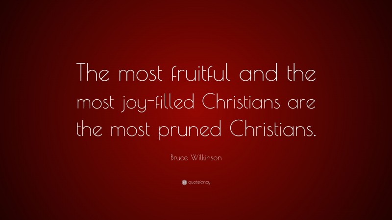 Bruce Wilkinson Quote: “The most fruitful and the most joy-filled Christians are the most pruned Christians.”