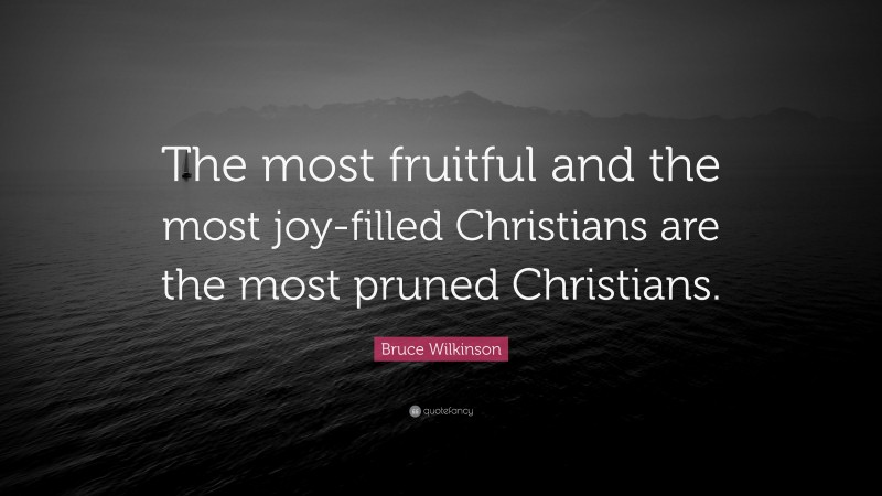 Bruce Wilkinson Quote: “The most fruitful and the most joy-filled Christians are the most pruned Christians.”
