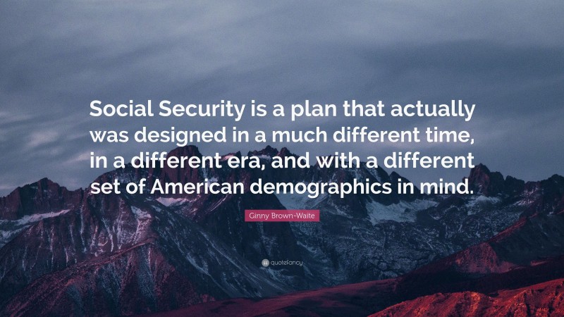 Ginny Brown-Waite Quote: “Social Security is a plan that actually was designed in a much different time, in a different era, and with a different set of American demographics in mind.”