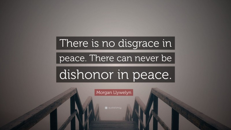Morgan Llywelyn Quote: “There is no disgrace in peace. There can never be dishonor in peace.”