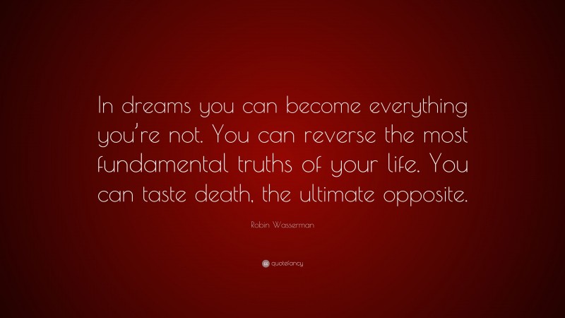 Robin Wasserman Quote: “In dreams you can become everything you’re not. You can reverse the most fundamental truths of your life. You can taste death, the ultimate opposite.”