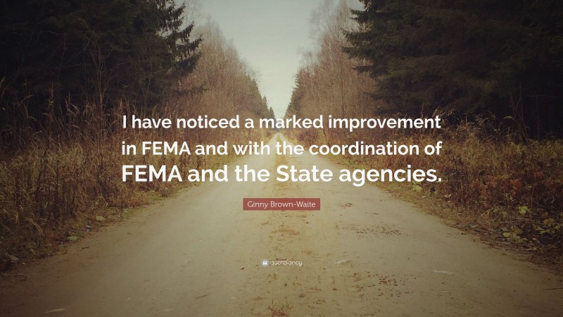 Ginny Brown-Waite Quote: “I have noticed a marked improvement in FEMA and with the coordination of FEMA and the State agencies.”