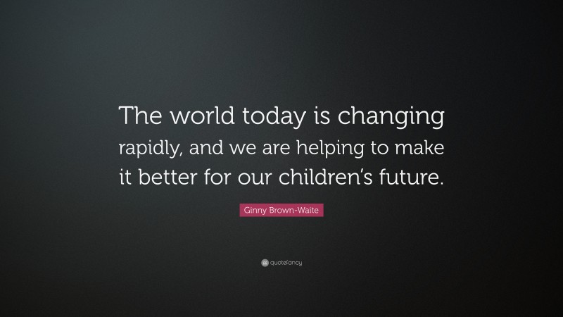 Ginny Brown-Waite Quote: “The world today is changing rapidly, and we are helping to make it better for our children’s future.”