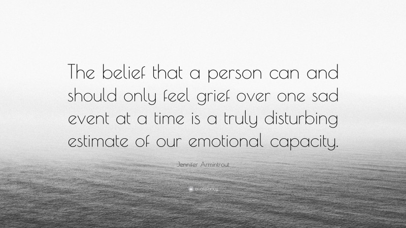 Jennifer Armintrout Quote: “The belief that a person can and should only feel grief over one sad event at a time is a truly disturbing estimate of our emotional capacity.”