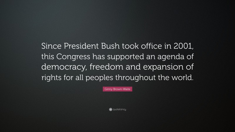 Ginny Brown-Waite Quote: “Since President Bush took office in 2001, this Congress has supported an agenda of democracy, freedom and expansion of rights for all peoples throughout the world.”