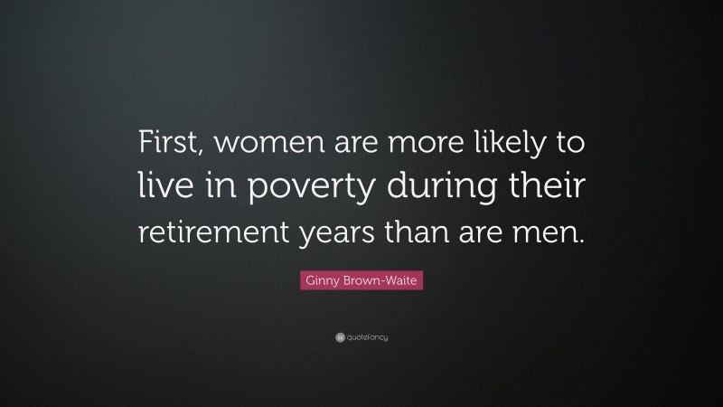 Ginny Brown-Waite Quote: “First, women are more likely to live in poverty during their retirement years than are men.”