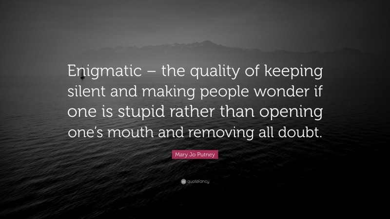 Mary Jo Putney Quote: “Enigmatic – the quality of keeping silent and making people wonder if one is stupid rather than opening one’s mouth and removing all doubt.”