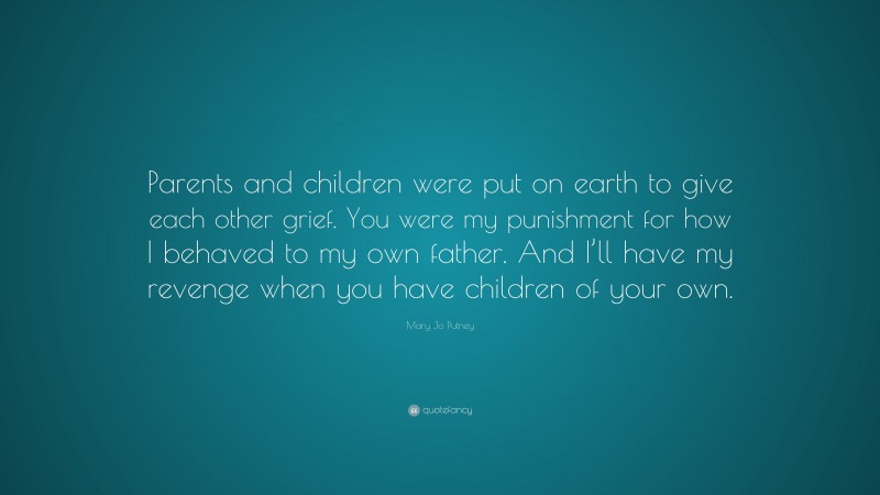 Mary Jo Putney Quote: “Parents and children were put on earth to give each other grief. You were my punishment for how I behaved to my own father. And I’ll have my revenge when you have children of your own.”