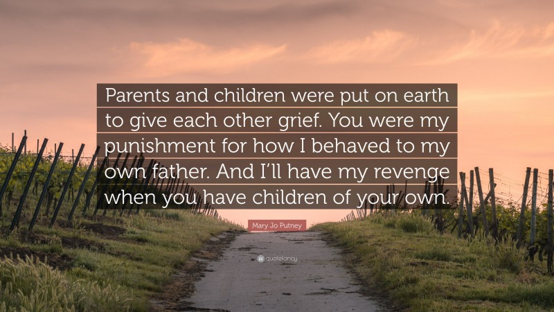 Mary Jo Putney Quote: “Parents and children were put on earth to give each other grief. You were my punishment for how I behaved to my own father. And I’ll have my revenge when you have children of your own.”