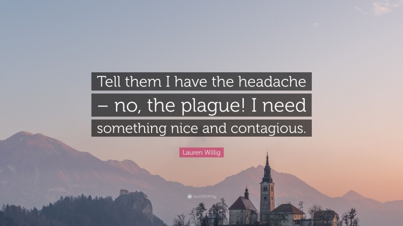 Lauren Willig Quote: “Tell them I have the headache – no, the plague! I need something nice and contagious.”