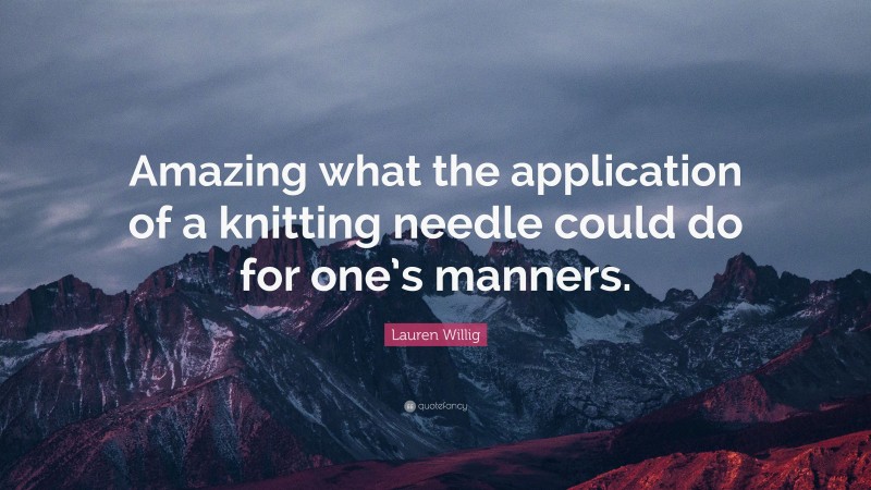 Lauren Willig Quote: “Amazing what the application of a knitting needle could do for one’s manners.”