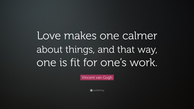 Vincent van Gogh Quote: “Love makes one calmer about things, and that way, one is fit for one’s work.”