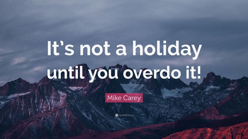 Mike Carey Quote: “It’s not a holiday until you overdo it!”