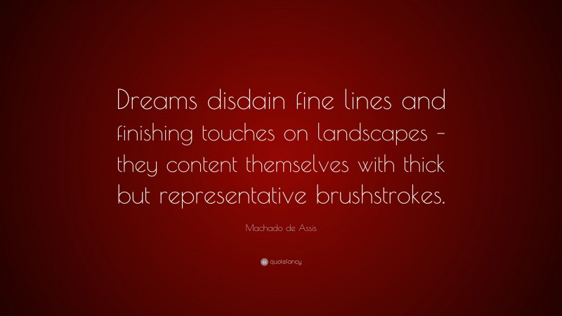 Machado de Assis Quote: “Dreams disdain fine lines and finishing touches on landscapes – they content themselves with thick but representative brushstrokes.”