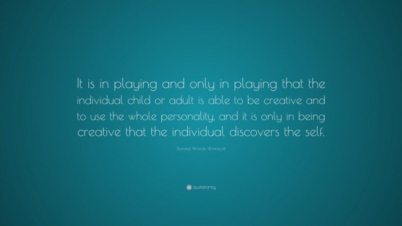 Donald Woods Winnicott Quote: “It is in playing and only in playing that the individual child or adult is able to be creative and to use the whole personality, and it is only in being creative that the individual discovers the self.”