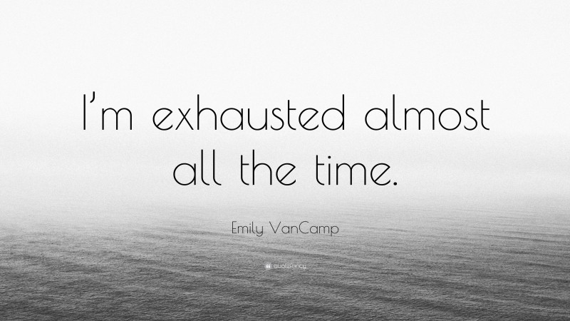 Emily VanCamp Quote: “I’m exhausted almost all the time.”