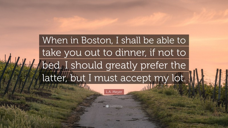 L.A. Meyer Quote: “When in Boston, I shall be able to take you out to dinner, if not to bed. I should greatly prefer the latter, but I must accept my lot.”