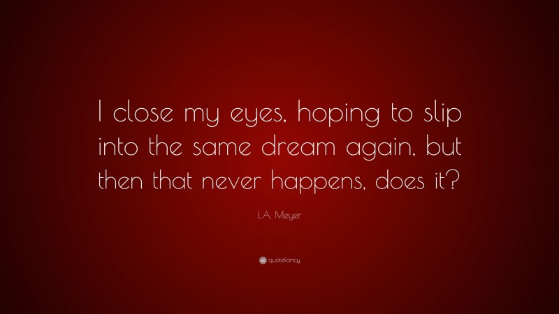 L.A. Meyer Quote: “I close my eyes, hoping to slip into the same dream again, but then that never happens, does it?”