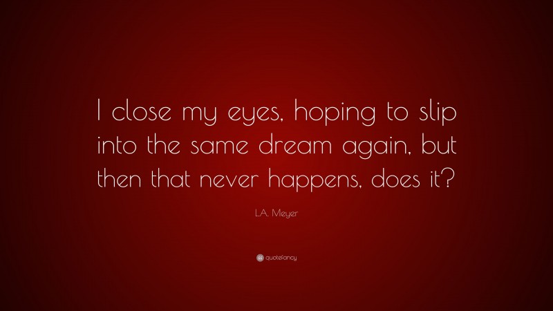 L.A. Meyer Quote: “I close my eyes, hoping to slip into the same dream again, but then that never happens, does it?”