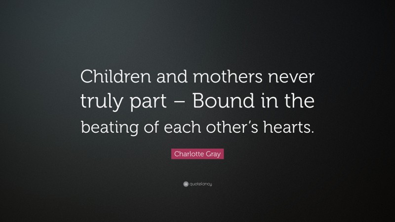 Charlotte Gray Quote: “Children and mothers never truly part – Bound in the beating of each other’s hearts.”