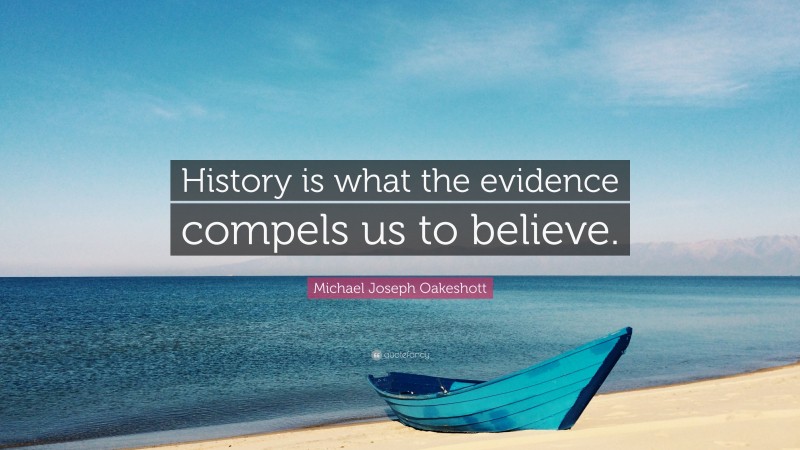 Michael Joseph Oakeshott Quote: “History is what the evidence compels us to believe.”