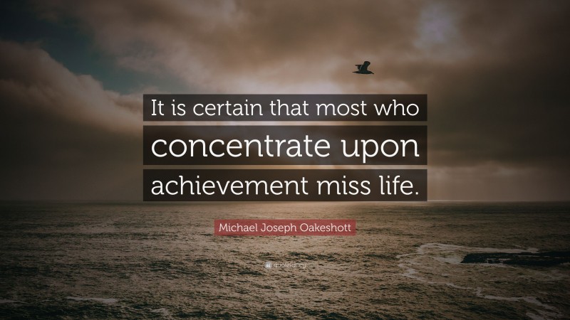 Michael Joseph Oakeshott Quote: “It is certain that most who concentrate upon achievement miss life.”