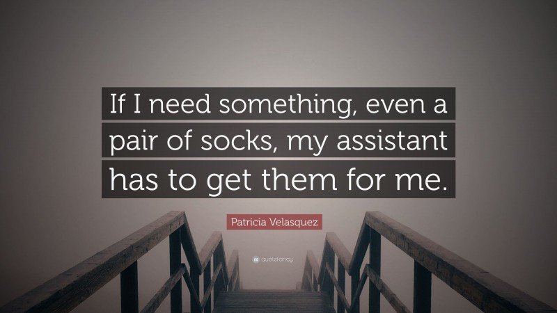 Patricia Velasquez Quote: “If I need something, even a pair of socks, my assistant has to get them for me.”