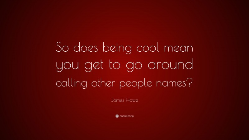 James Howe Quote: “So does being cool mean you get to go around calling other people names?”