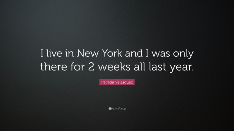 Patricia Velasquez Quote: “I live in New York and I was only there for 2 weeks all last year.”